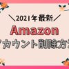 Amazonアカウントの削除方法【2021年最新版・退会手続き】